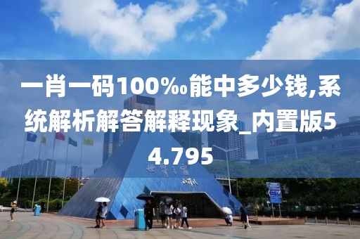 一肖一码100‰能中多少钱,系统解析解答解释现象_内置版54.795