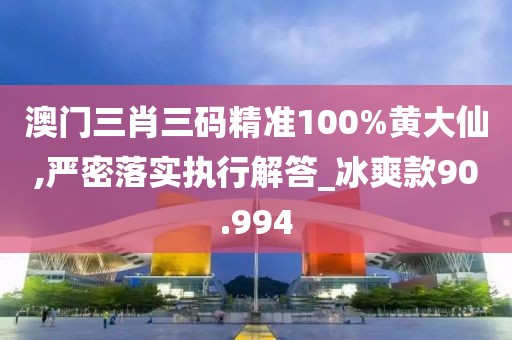 澳门三肖三码精准100%黄大仙,严密落实执行解答_冰爽款90.994