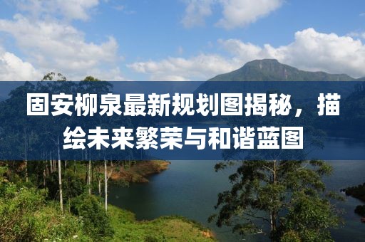 固安柳泉最新规划图揭秘，描绘未来繁荣与和谐蓝图
