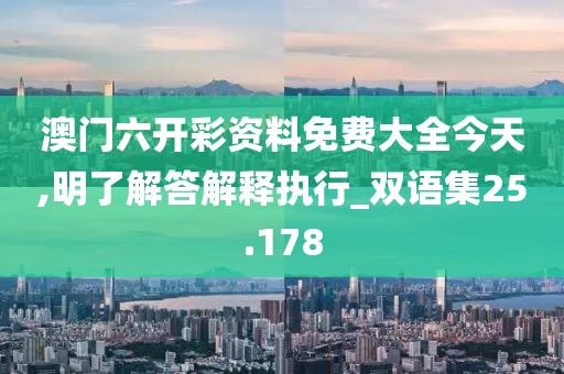 澳门六开彩资料免费大全今天,明了解答解释执行_双语集25.178