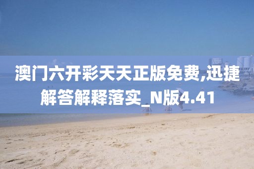 澳门六开彩天天正版免费,迅捷解答解释落实_N版4.41