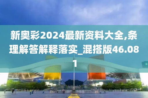新奥彩2024最新资料大全,条理解答解释落实_混搭版46.081