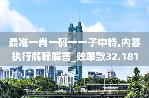 最准一肖一码一一子中特,内容执行解释解答_效率款32.181