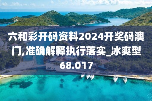 六和彩开码资料2024开奖码澳门,准确解释执行落实_冰爽型68.017