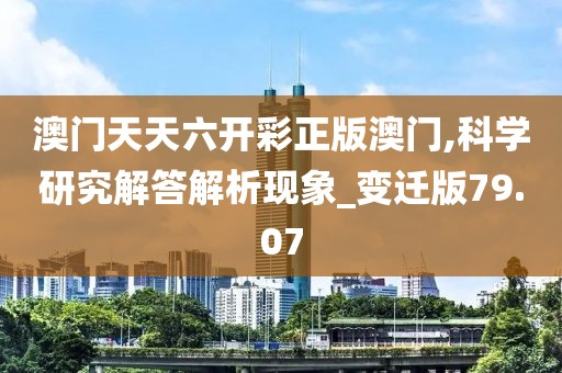 澳门天天六开彩正版澳门,科学研究解答解析现象_变迁版79.07