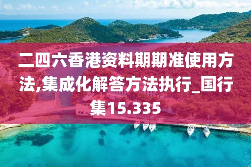 二四六香港资料期期准使用方法,集成化解答方法执行_国行集15.335
