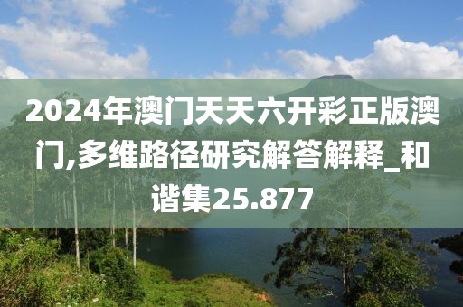 2024年澳门天天六开彩正版澳门,多维路径研究解答解释_和谐集25.877