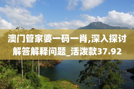 澳门管家婆一码一肖,深入探讨解答解释问题_活泼款37.92