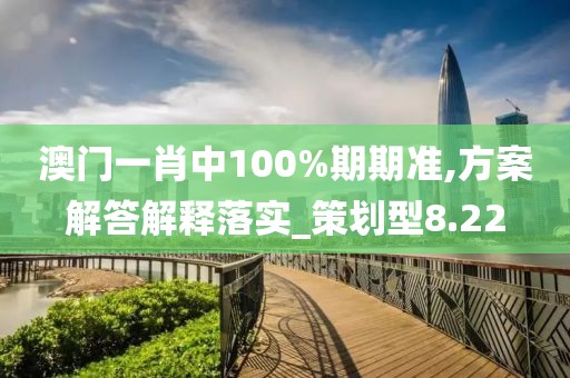 澳门一肖中100%期期准,方案解答解释落实_策划型8.22