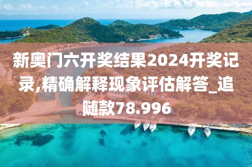 新奥门六开奖结果2024开奖记录,精确解释现象评估解答_追随款78.996
