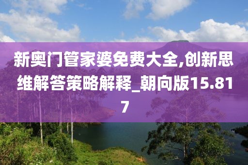 新奥门管家婆免费大全,创新思维解答策略解释_朝向版15.817