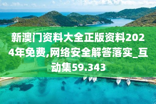 新澳门资料大全正版资料2024年免费,网络安全解答落实_互动集59.343