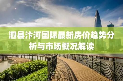 泗县汴河国际最新房价趋势分析与市场概况解读