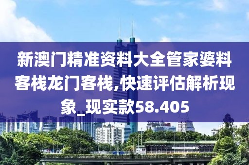 新澳门精准资料大全管家婆料客栈龙门客栈,快速评估解析现象_现实款58.405