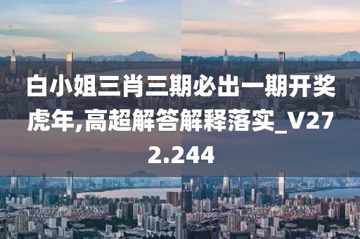 白小姐三肖三期必出一期开奖虎年,高超解答解释落实_V272.244