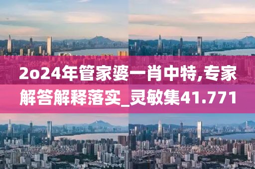 2o24年管家婆一肖中特,专家解答解释落实_灵敏集41.771