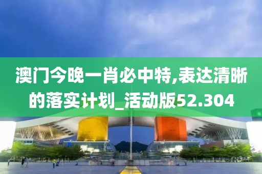 澳门今晚一肖必中特,表达清晰的落实计划_活动版52.304