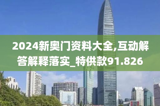 2024新奥门资料大全,互动解答解释落实_特供款91.826