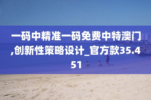 一码中精准一码免费中特澳门,创新性策略设计_官方款35.451