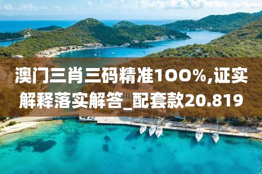 澳门三肖三码精准1OO%,证实解释落实解答_配套款20.819