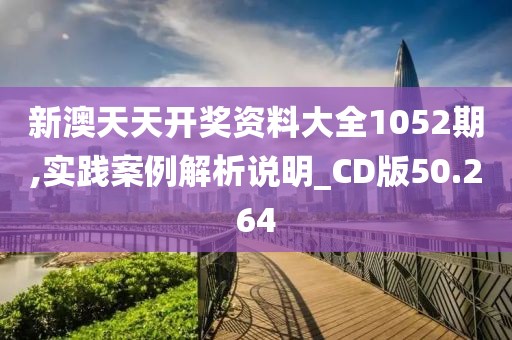 新澳天天开奖资料大全1052期,实践案例解析说明_CD版50.264