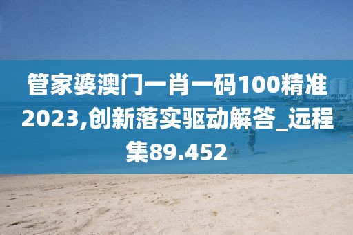 管家婆澳门一肖一码100精准2023,创新落实驱动解答_远程集89.452