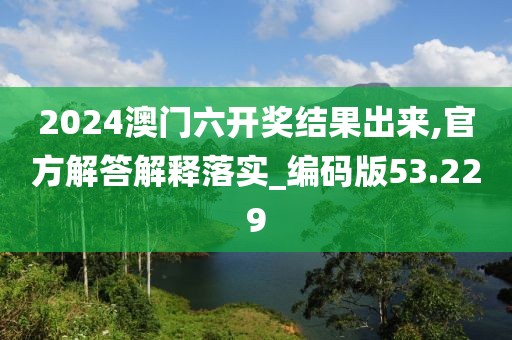 2024澳门六开奖结果出来,官方解答解释落实_编码版53.229