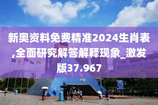 新奥资料免费精准2024生肖表,全面研究解答解释现象_激发版37.967