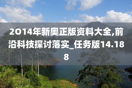 2O14年新奥正版资料大全,前沿科技探讨落实_任务版14.188