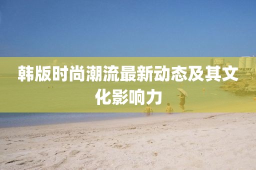 韩版时尚潮流最新动态及其文化影响力