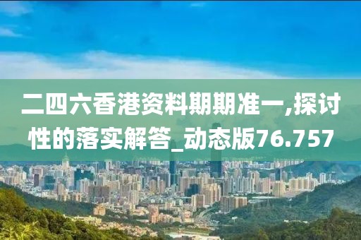 二四六香港资料期期准一,探讨性的落实解答_动态版76.757