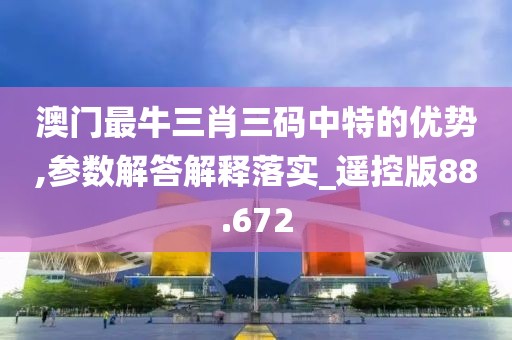 澳门最牛三肖三码中特的优势,参数解答解释落实_遥控版88.672