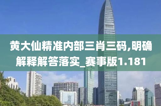 黄大仙精准内部三肖三码,明确解释解答落实_赛事版1.181