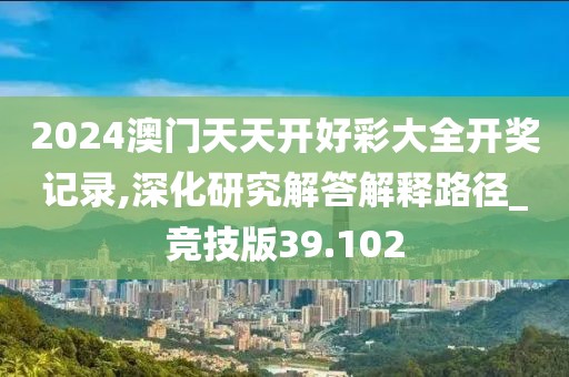 2024澳门天天开好彩大全开奖记录,深化研究解答解释路径_竞技版39.102