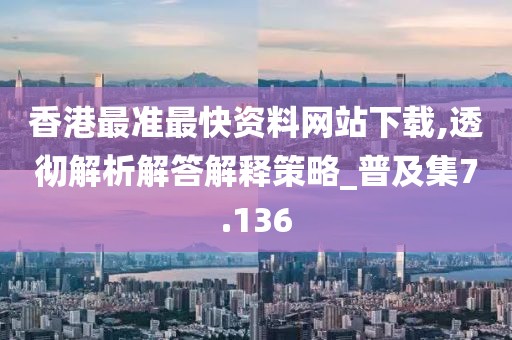 香港最准最快资料网站下载,透彻解析解答解释策略_普及集7.136
