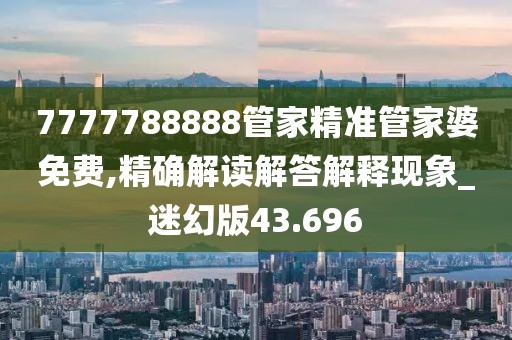 7777788888管家精准管家婆免费,精确解读解答解释现象_迷幻版43.696
