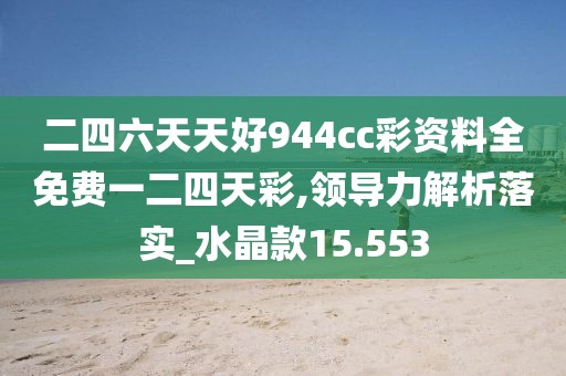 二四六天天好944cc彩资料全免费一二四天彩,领导力解析落实_水晶款15.553