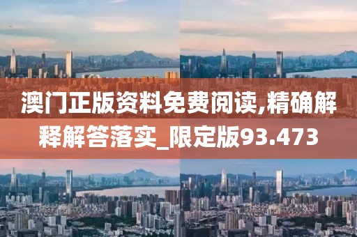 澳门正版资料免费阅读,精确解释解答落实_限定版93.473