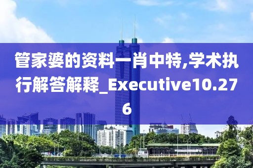 管家婆的资料一肖中特,学术执行解答解释_Executive10.276