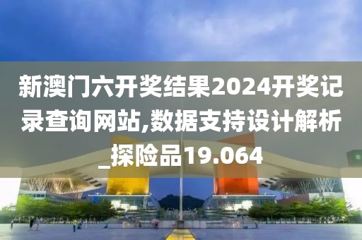 新澳门六开奖结果2024开奖记录查询网站,数据支持设计解析_探险品19.064