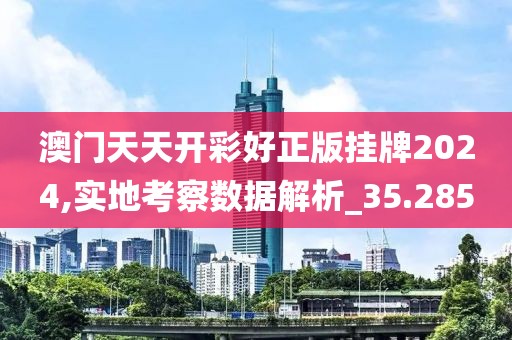 澳门天天开彩好正版挂牌2024,实地考察数据解析_35.285