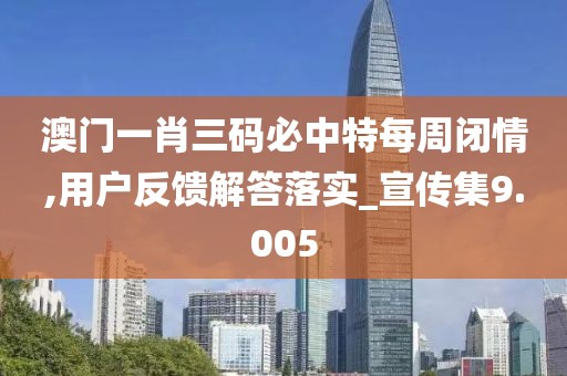 澳门一肖三码必中特每周闭情,用户反馈解答落实_宣传集9.005