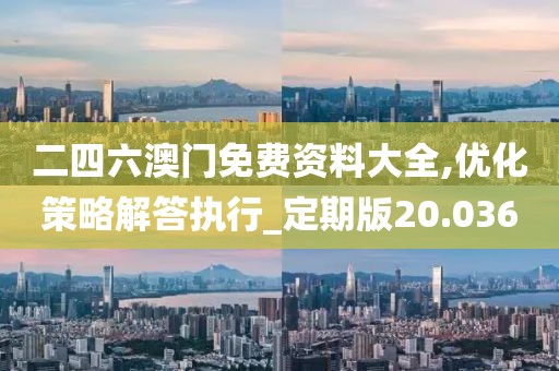 二四六澳门免费资料大全,优化策略解答执行_定期版20.036
