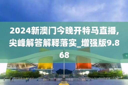 2024新澳门今晚开特马直播,尖峰解答解释落实_增强版9.868