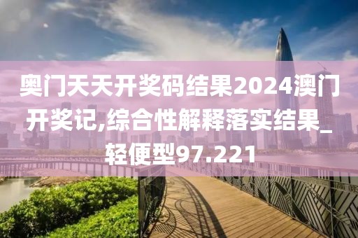 奥门天天开奖码结果2024澳门开奖记,综合性解释落实结果_轻便型97.221