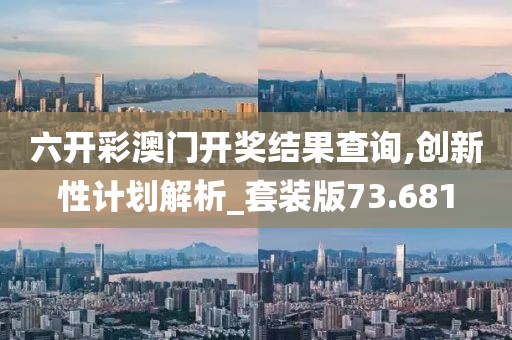六开彩澳门开奖结果查询,创新性计划解析_套装版73.681