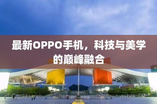 最新OPPO手机，科技与美学的巅峰融合