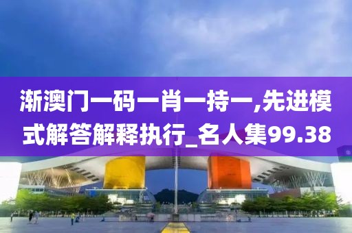渐澳门一码一肖一持一,先进模式解答解释执行_名人集99.38