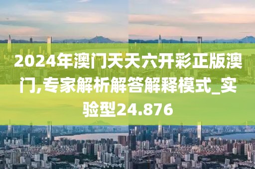 2024年澳门天天六开彩正版澳门,专家解析解答解释模式_实验型24.876