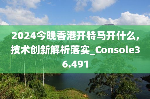 2024今晚香港开特马开什么,技术创新解析落实_Console36.491